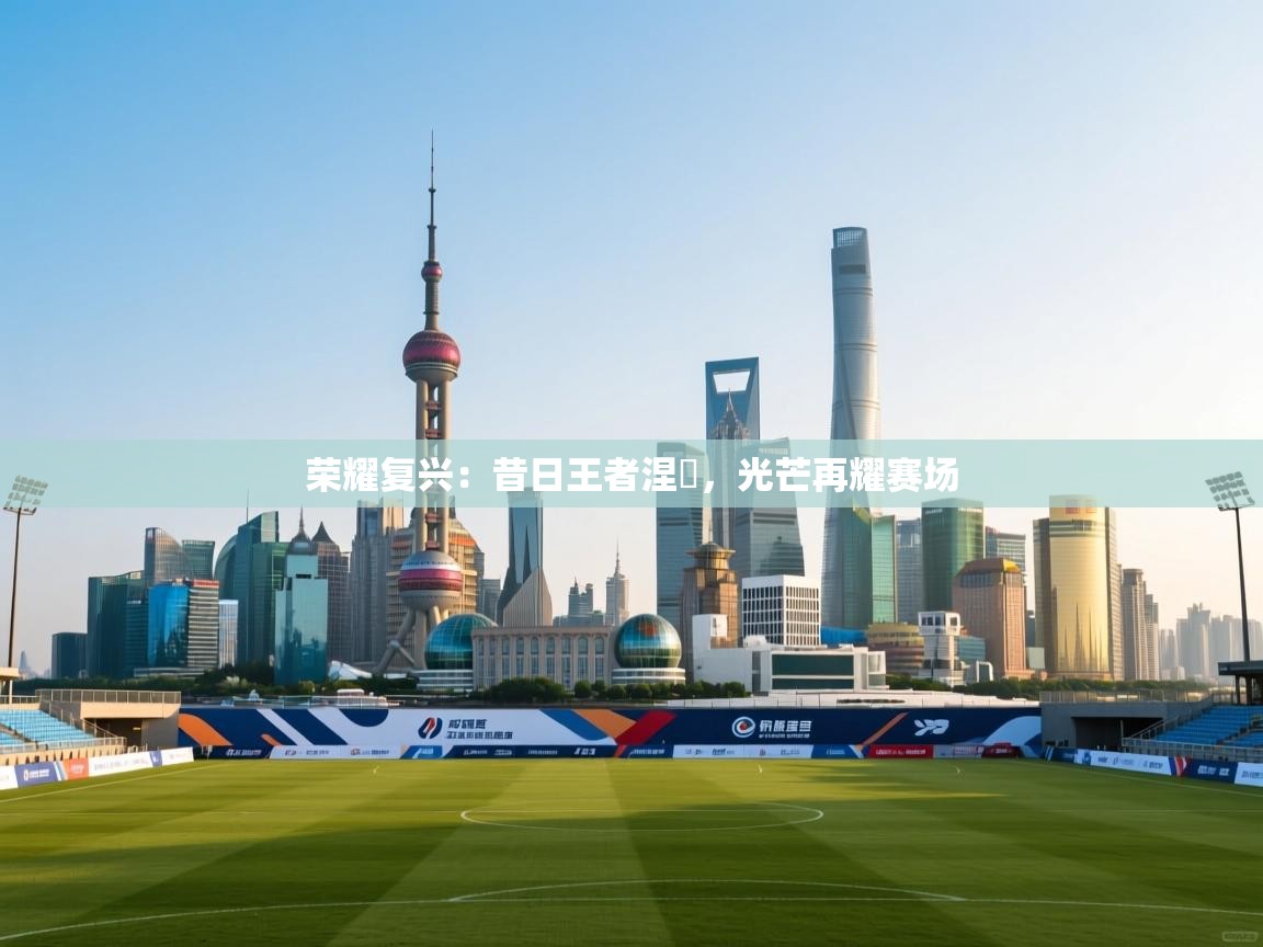 荣耀复兴：昔日王者涅槃，光芒再耀赛场  第2张