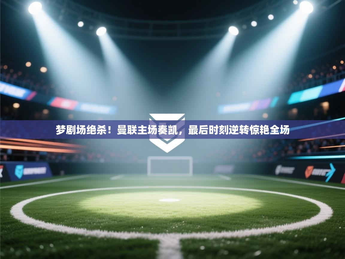 梦剧场绝杀！曼联主场奏凯，最后时刻逆转惊艳全场  第2张