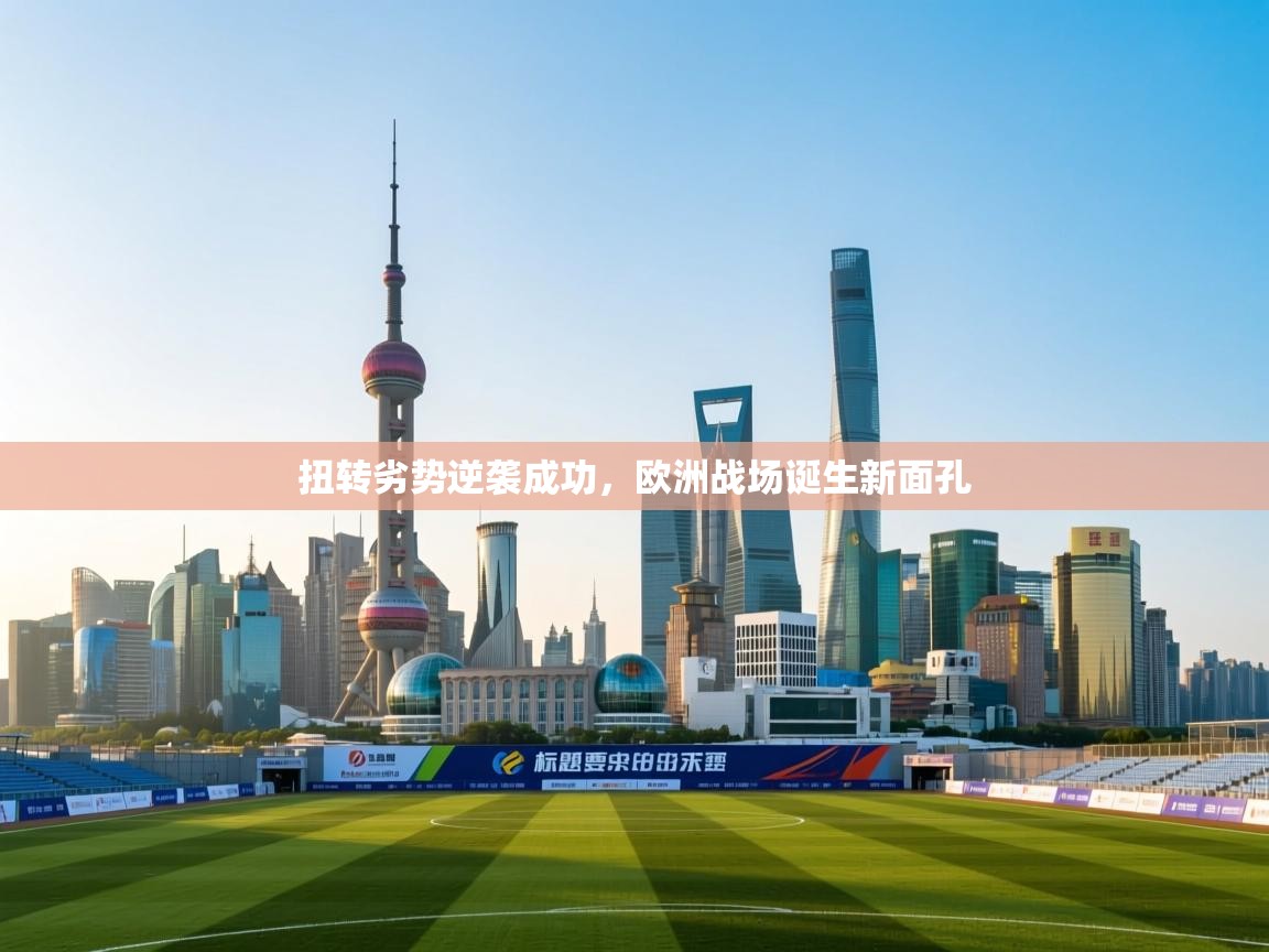 扭转劣势逆袭成功，欧洲战场诞生新面孔  第1张