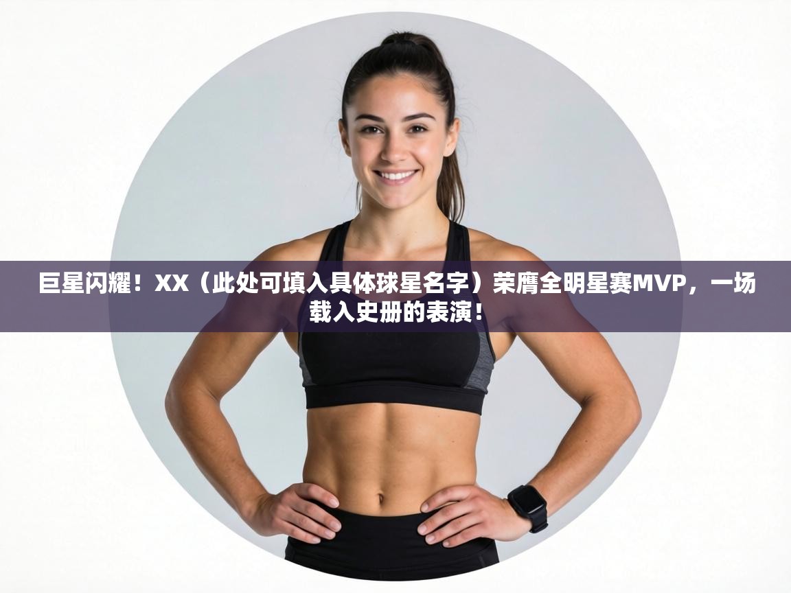 巨星闪耀！XX（此处可填入具体球星名字）荣膺全明星赛MVP，一场载入史册的表演！  第2张